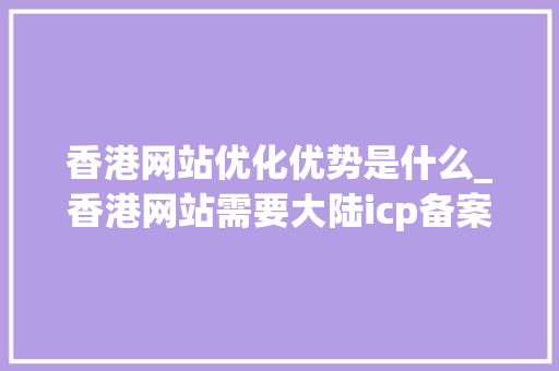 香港网站优化优势是什么_香港网站需要大陆icp备案吗。 搜狗SEO 香港网站优化优势是什么_香港网站需要大陆icp备案吗。 香港网站优化优势是什么_香港网站需要大陆icp备案吗。 搜狗SEO