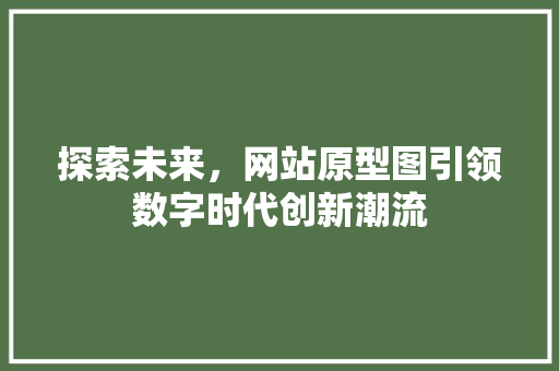 探索未来，网站原型图引领数字时代创新潮流