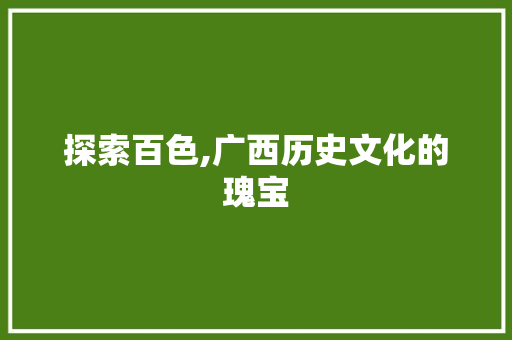 探索百色,广西历史文化的瑰宝