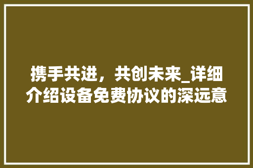 携手共进，共创未来_详细介绍设备免费协议的深远意义