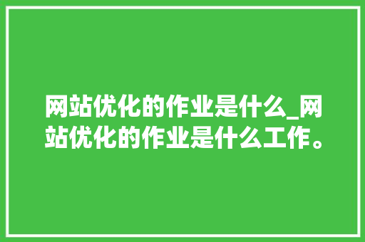 网站优化的作业是什么_网站优化的作业是什么工作。 网站优化的作业是什么_网站优化的作业是什么工作。 百度SEO