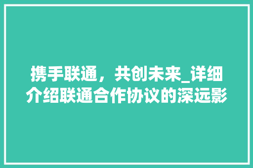 携手联通，共创未来_详细介绍联通合作协议的深远影响