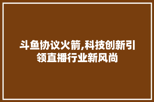 斗鱼协议火箭,科技创新引领直播行业新风尚