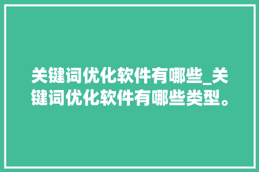 关键词优化软件有哪些_关键词优化软件有哪些类型。 关键词优化软件有哪些_关键词优化软件有哪些类型。 SEO关键词