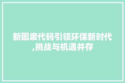 新固废代码引领环保新时代,挑战与机遇并存