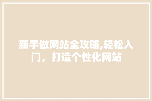 新手做网站全攻略,轻松入门，打造个性化网站