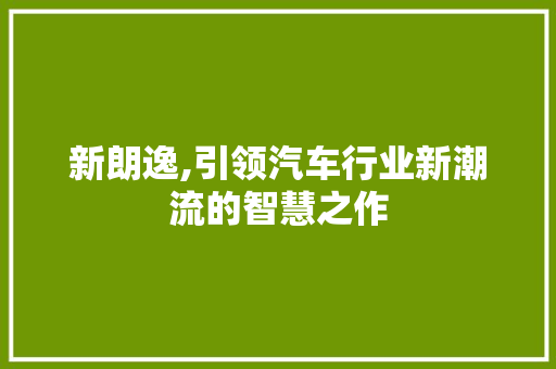 新朗逸,引领汽车行业新潮流的智慧之作