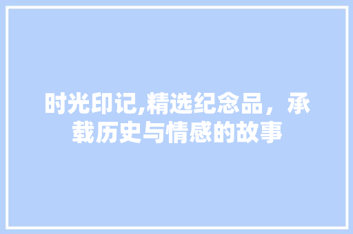 时光印记,精选纪念品，承载历史与情感的故事
