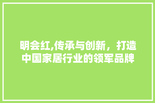 明会红,传承与创新，打造中国家居行业的领军品牌