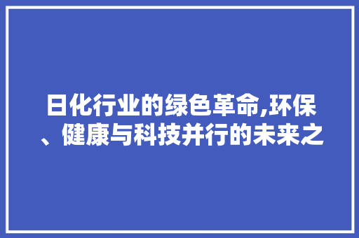 日化行业的绿色革命,环保、健康与科技并行的未来之路