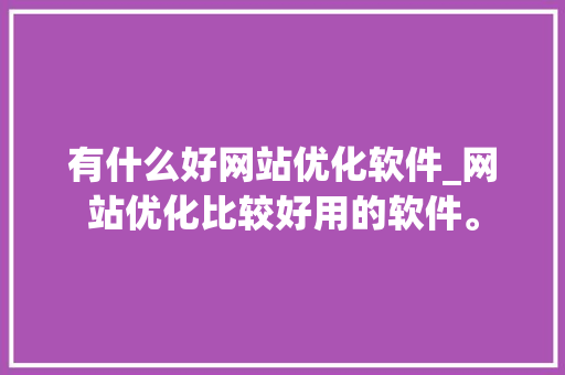 有什么好网站优化软件_网站优化比较好用的软件。 有什么好网站优化软件_网站优化比较好用的软件。 神马SEO