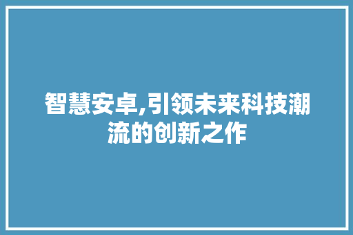 智慧安卓,引领未来科技潮流的创新之作
