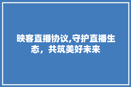 映客直播协议,守护直播生态，共筑美好未来