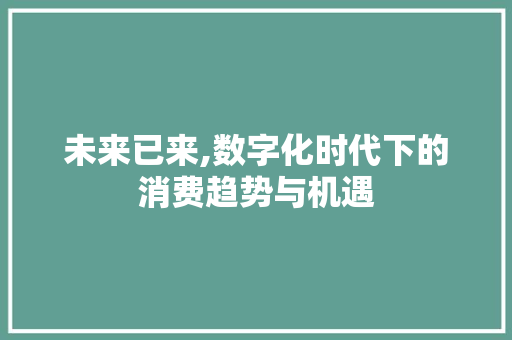 未来已来,数字化时代下的消费趋势与机遇