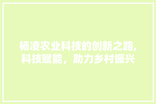 杨凌农业科技的创新之路,科技赋能，助力乡村振兴