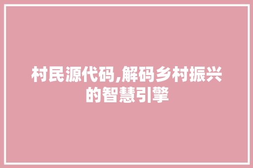 村民源代码,解码乡村振兴的智慧引擎