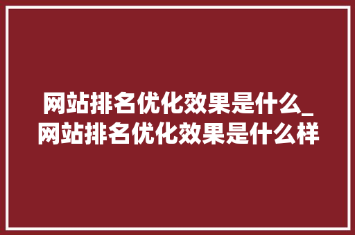 网站排名优化效果是什么_网站排名优化效果是什么样的。