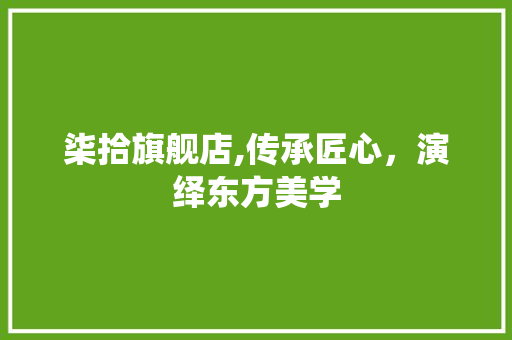 柒拾旗舰店,传承匠心，演绎东方美学