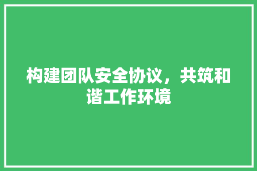 构建团队安全协议，共筑和谐工作环境