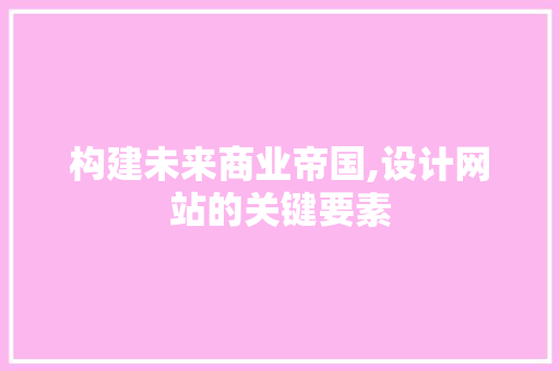 构建未来商业帝国,设计网站的关键要素 搜狗SEO