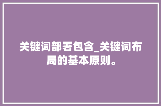 关键词部署包含_关键词布局的基本原则。 关键词部署包含_关键词布局的基本原则。 SEO关键词