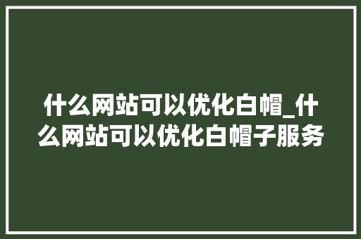 什么网站可以优化白帽_什么网站可以优化白帽子服务。 什么网站可以优化白帽_什么网站可以优化白帽子服务。 网站建设公司