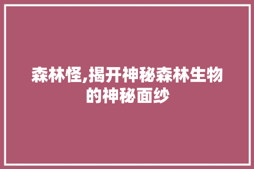 森林怪,揭开神秘森林生物的神秘面纱 百度SEO