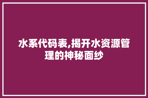 水系代码表,揭开水资源管理的神秘面纱