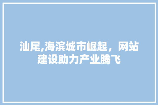 汕尾,海滨城市崛起，网站建设助力产业腾飞