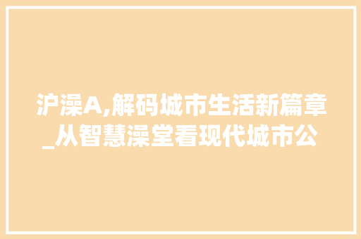 沪澡A,解码城市生活新篇章_从智慧澡堂看现代城市公共服务升级