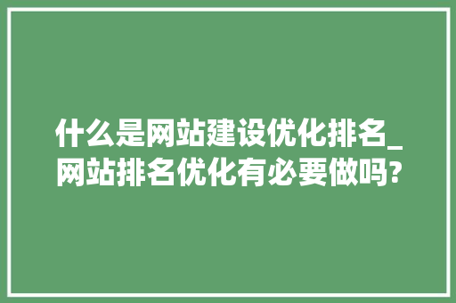 什么是网站建设优化排名_网站排名优化有必要做吗?。 什么是网站建设优化排名_网站排名优化有必要做吗?。 必应SEO