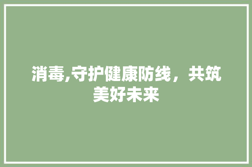 消毒,守护健康防线，共筑美好未来