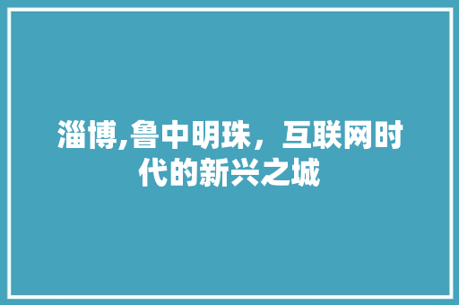 淄博,鲁中明珠，互联网时代的新兴之城 搜狗SEO