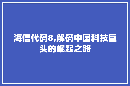 海信代码8,解码中国科技巨头的崛起之路 必应SEO