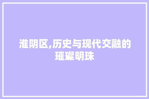 淮阴区,历史与现代交融的璀璨明珠