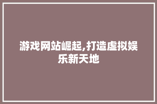 游戏网站崛起,打造虚拟娱乐新天地