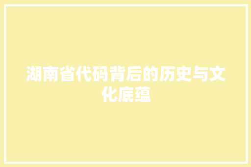 湖南省代码背后的历史与文化底蕴