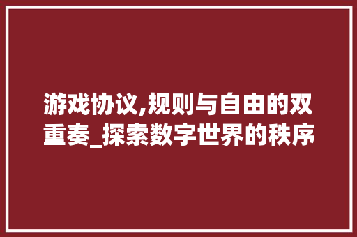 游戏协议,规则与自由的双重奏_探索数字世界的秩序与和谐