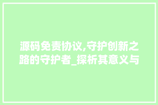 源码免责协议,守护创新之路的守护者_探析其意义与影响