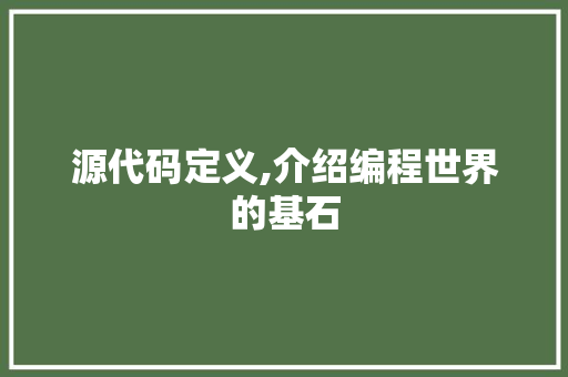 源代码定义,介绍编程世界的基石