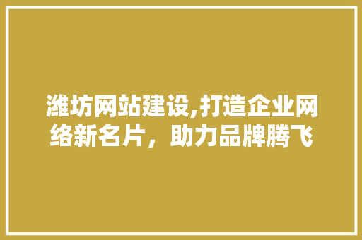 潍坊网站建设,打造企业网络新名片，助力品牌腾飞