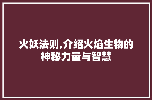 火妖法则,介绍火焰生物的神秘力量与智慧