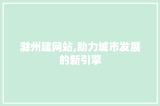 滁州建网站,助力城市发展的新引擎