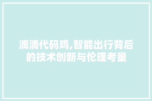 滴滴代码鸡,智能出行背后的技术创新与伦理考量