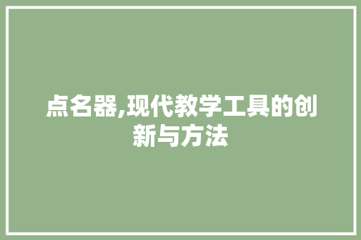 点名器,现代教学工具的创新与方法