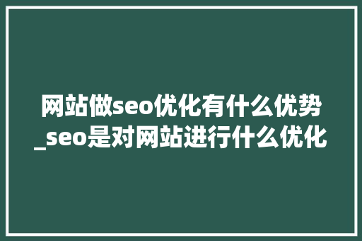 网站做seo优化有什么优势_seo是对网站进行什么优化比较好?。 网站做seo优化有什么优势_seo是对网站进行什么优化比较好?。 百度SEO
