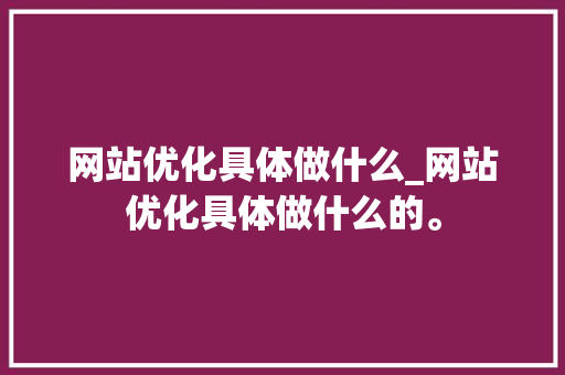 网站优化具体做什么_网站优化具体做什么的。 网站优化具体做什么_网站优化具体做什么的。 必应SEO