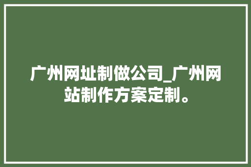 广州网址制做公司_广州网站制作方案定制。 广州网址制做公司_广州网站制作方案定制。 网站建设公司