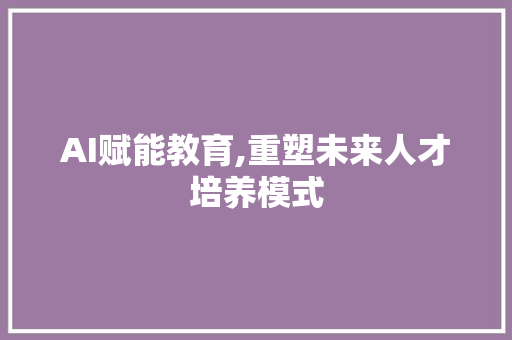 AI赋能教育,重塑未来人才培养模式