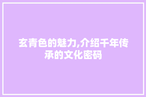 玄青色的魅力,介绍千年传承的文化密码
